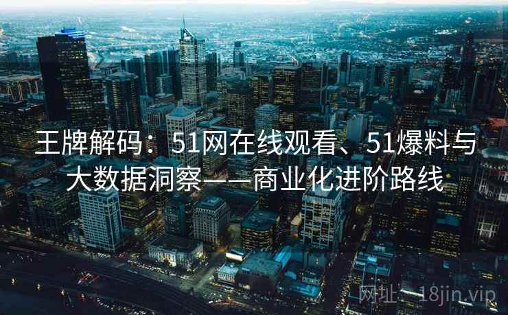 王牌解码:51网在线观看、51爆料与大数据洞察——商业化进阶路线