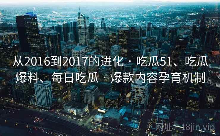 从2016到2017的进化 · 吃瓜51、吃瓜爆料、每日吃瓜 · 爆款内容孕育机制