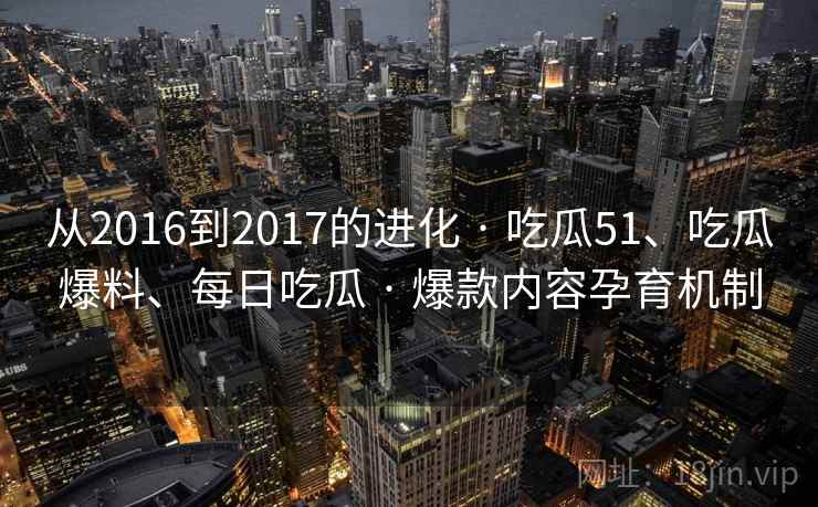 从2016到2017的进化 · 吃瓜51、吃瓜爆料、每日吃瓜 · 爆款内容孕育机制