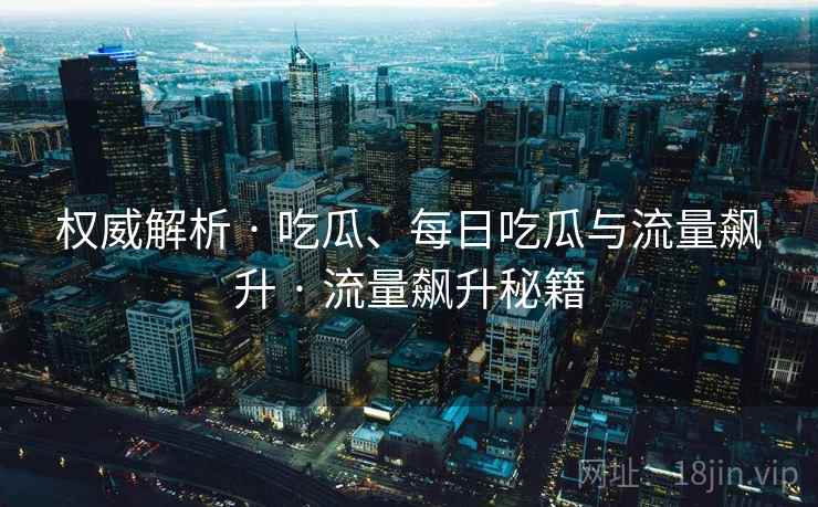 权威解析 · 吃瓜、每日吃瓜与流量飙升 · 流量飙升秘籍