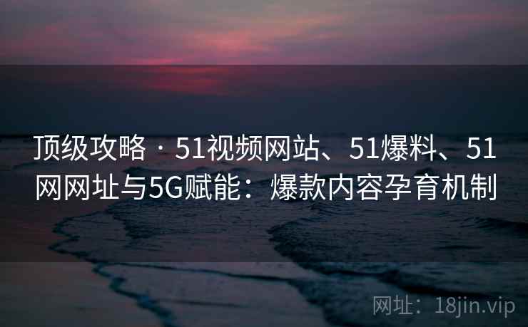 顶级攻略 · 51视频网站、51爆料、51网网址与5G赋能:爆款内容孕育机制 第2张 顶级攻略 · 51视频网站、51爆料、51网网址与5G赋能:爆款内容孕育机制 第2张