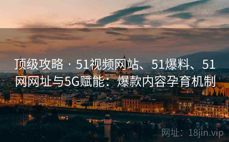 顶级攻略 · 51视频网站、51爆料、51网网址与5G赋能：爆款内容孕育机制
