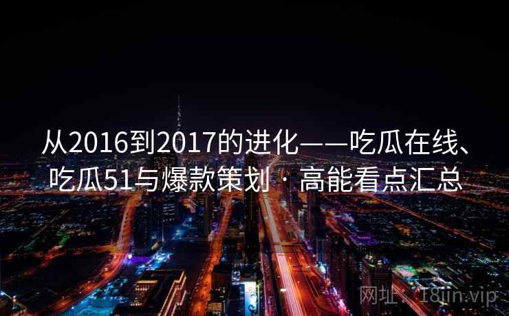 从2016到2017的进化——吃瓜在线、吃瓜51与爆款策划 · 高能看点汇总