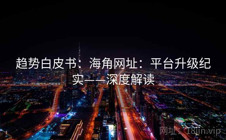 趋势白皮书:海角网址:平台升级纪实——深度解读