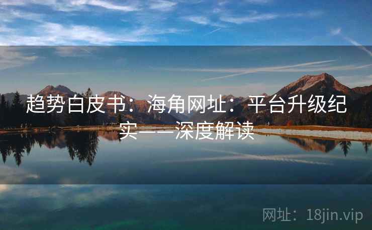 趋势白皮书:海角网址:平台升级纪实——深度解读