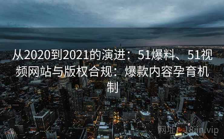 从2020到2021的演进:51爆料、51视频网站与版权合规:爆款内容孕育机制