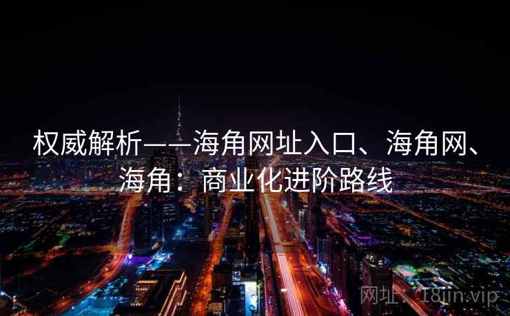 权威解析——海角网址入口、海角网、海角:商业化进阶路线