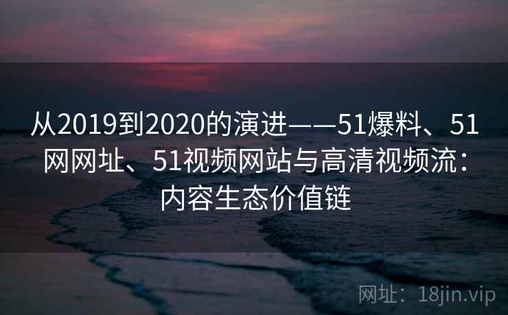 从2019到2020的演进——51爆料、51网网址、51视频网站与高清视频流:内容生态价值链