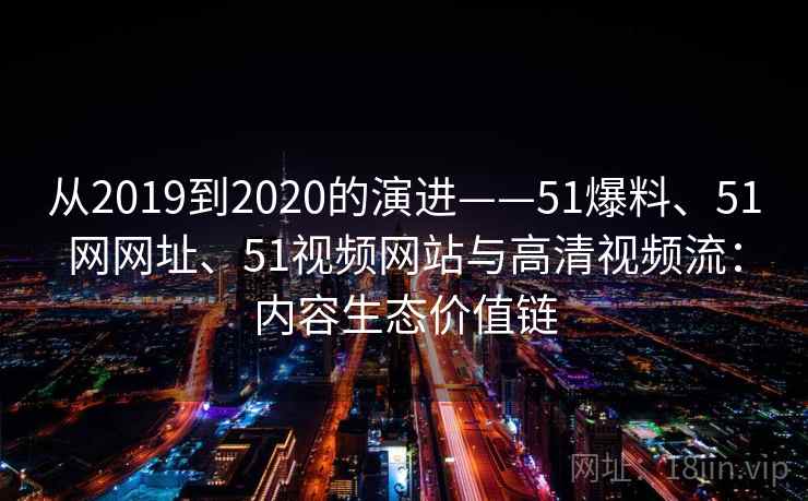 从2019到2020的演进——51爆料、51网网址、51视频网站与高清视频流:内容生态价值链
