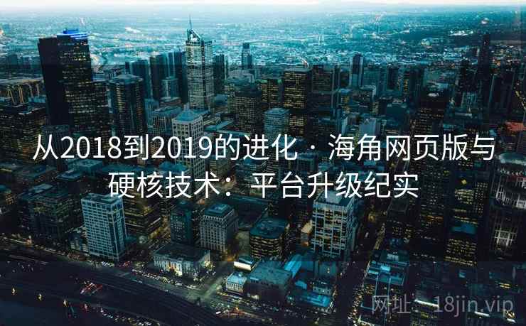 从2018到2019的进化 · 海角网页版与硬核技术:平台升级纪实