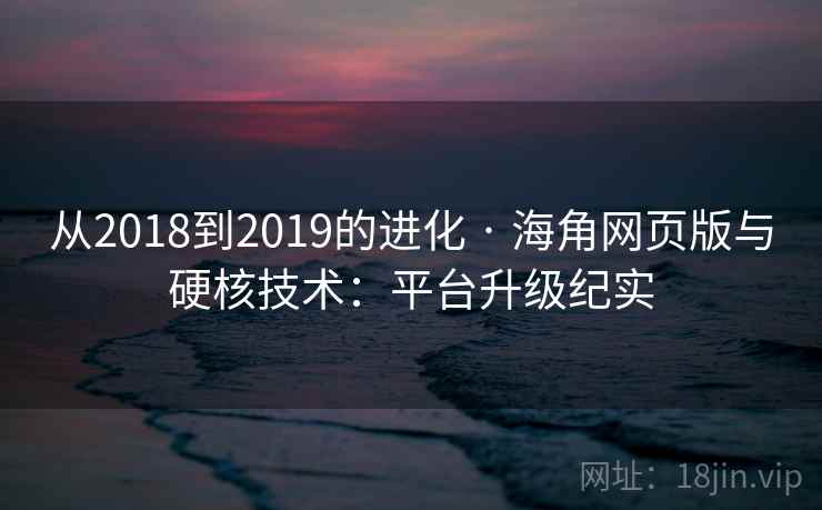 从2018到2019的进化 · 海角网页版与硬核技术:平台升级纪实
