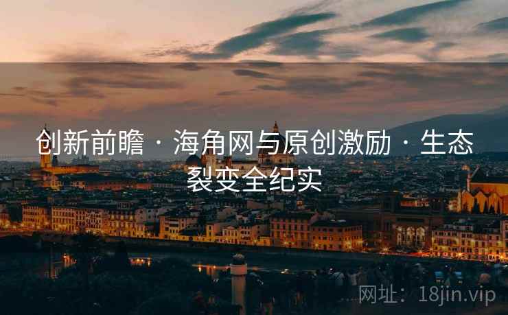 创新前瞻 · 海角网与原创激励 · 生态裂变全纪实