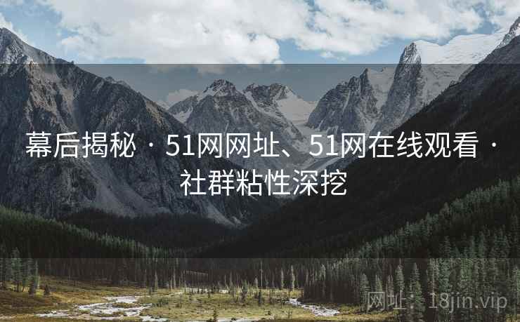 幕后揭秘 · 51网网址、51网在线观看 社群粘性深挖 第2张 幕后揭秘 · 51网网址、51网在线观看 社群粘性深挖 第2张