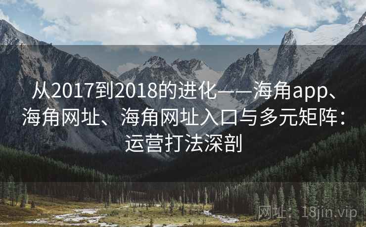 从2017到2018的进化——海角app、海角网址、海角网址入口与多元矩阵:运营打法深剖 第2张 从2017到2018的进化——海角app、海角网址、海角网址入口与多元矩阵:运营打法深剖 第2张