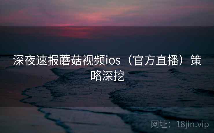 深夜速报蘑菇视频ios(官方直播)策略深挖