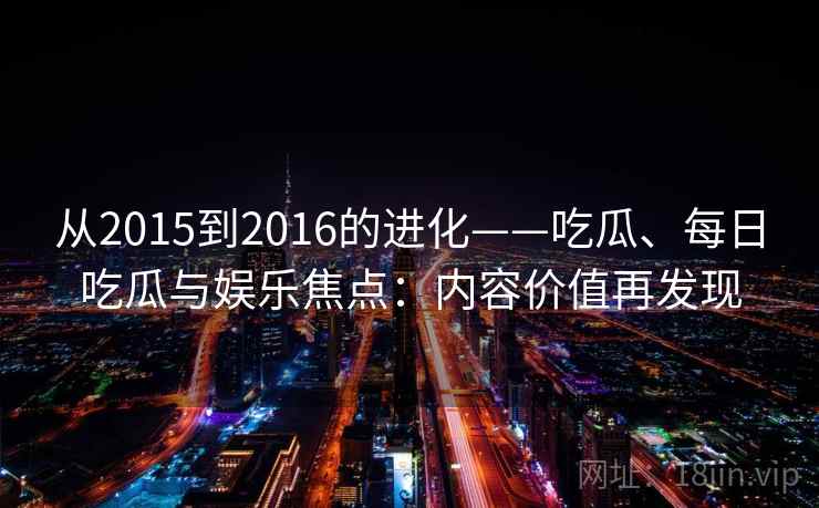 从2015到2016的进化——吃瓜、每日吃瓜与娱乐焦点:内容价值再发现