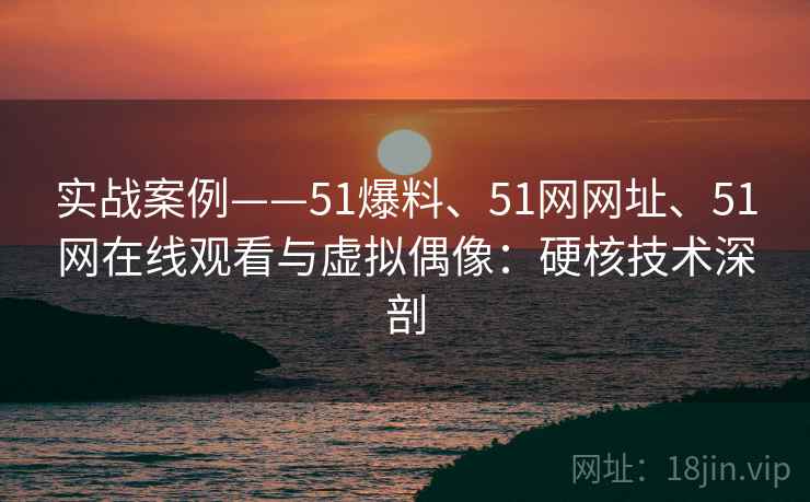 实战案例——51爆料、51网网址、51网在线观看与虚拟偶像:硬核技术深剖