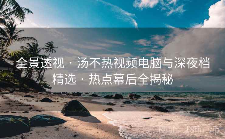 全景透视 · 汤不热视频电脑与深夜档精选 · 热点幕后全揭秘