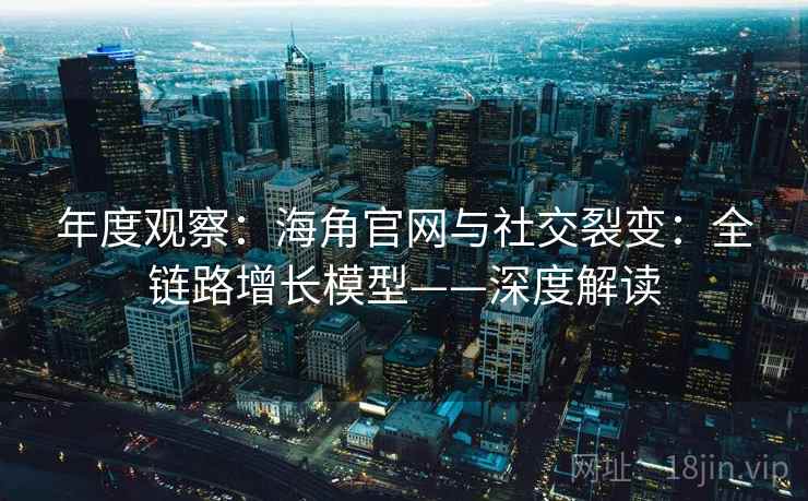 年度观察:海角官网与社交裂变:全链路增长模型——深度解读