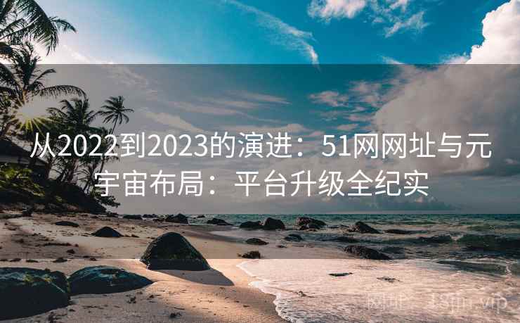 从2022到2023的演进:51网网址与元宇宙布局:平台升级全纪实