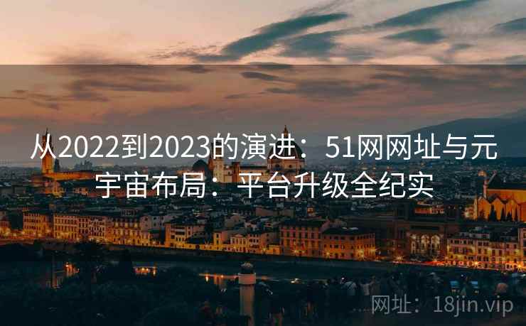 从2022到2023的演进:51网网址与元宇宙布局:平台升级全纪实
