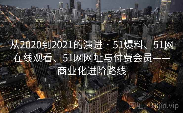 从2020到2021的演进 · 51爆料、51网在线观看、51网网址与付费会员——商业化进阶路线