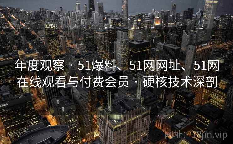 年度观察 · 51爆料、51网网址、51网在线观看与付费会员 · 硬核技术深剖