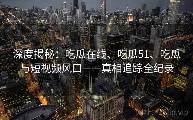 深度揭秘:吃瓜在线、吃瓜51、吃瓜与短视频风口——真相追踪全纪录