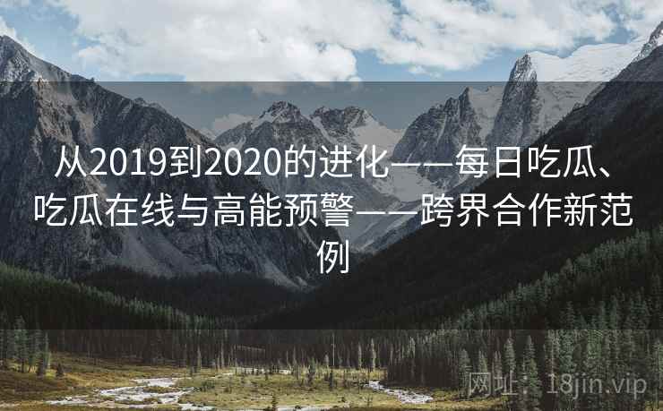 从2019到2020的进化——每日吃瓜、吃瓜在线与高能预警——跨界合作新范例
