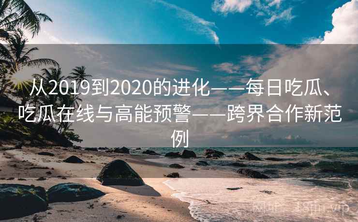 从2019到2020的进化——每日吃瓜、吃瓜在线与高能预警——跨界合作新范例