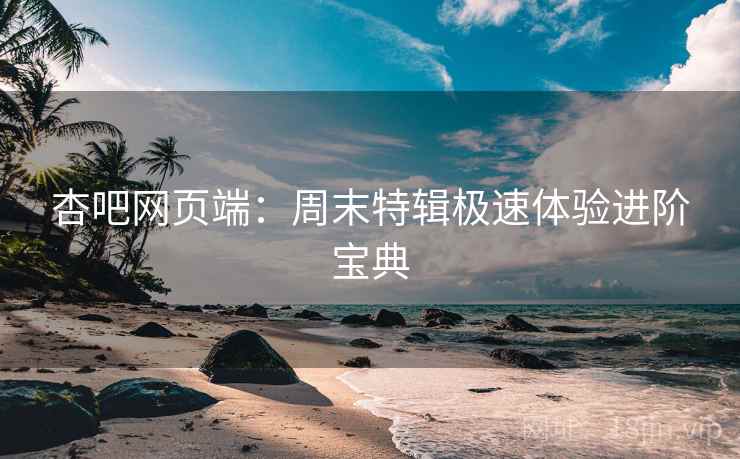 杏吧网页端:周末特辑极速体验进阶宝典