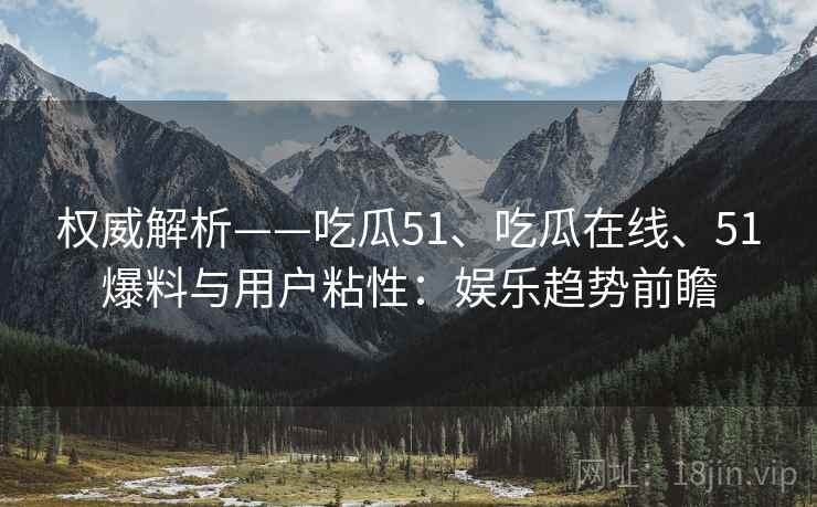 权威解析——吃瓜51、吃瓜在线、51爆料与用户粘性:娱乐趋势前瞻