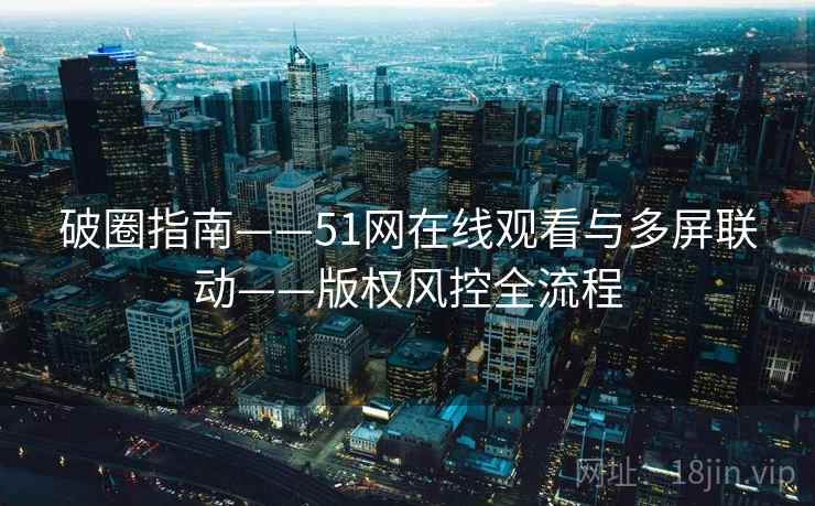 破圈指南——51网在线观看与多屏联动——版权风控全流程
