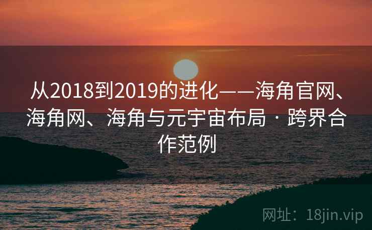 从2018到2019的进化——海角官网、海角网、海角与元宇宙布局 · 跨界合作范例