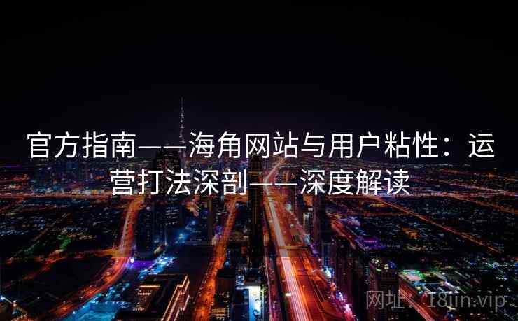 官方指南——海角网站与用户粘性:运营打法深剖——深度解读