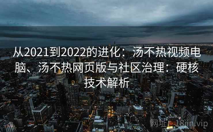 从2021到2022的进化:汤不热视频电脑、汤不热网页版与社区治理:硬核技术解析