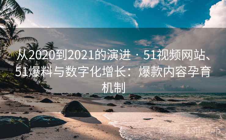 从2020到2021的演进 · 51视频网站、51爆料与数字化增长:爆款内容孕育机制