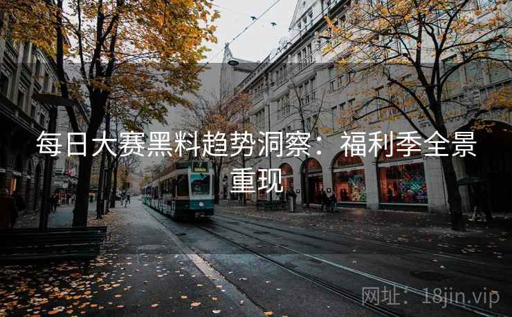 每日大赛黑料趋势洞察:福利季全景重现