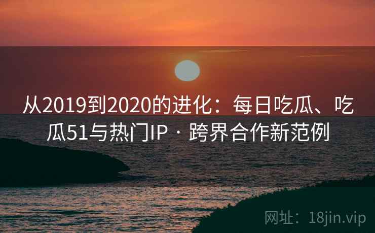从2019到2020的进化:每日吃瓜、吃瓜51与热门IP · 跨界合作新范例