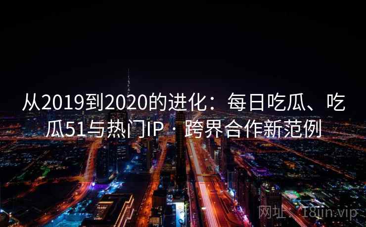 从2019到2020的进化:每日吃瓜、吃瓜51与热门IP · 跨界合作新范例