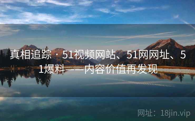 真相追踪 · 51视频网站、51网网址、51爆料——内容价值再发现
