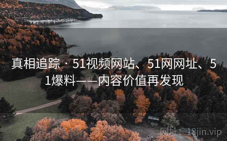 真相追踪 · 51视频网站、51网网址、51爆料——内容价值再发现