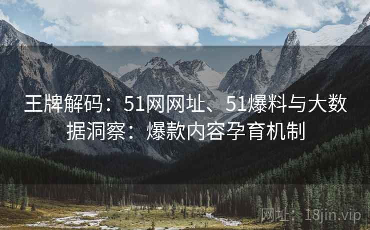 王牌解码:51网网址、51爆料与大数据洞察:爆款内容孕育机制