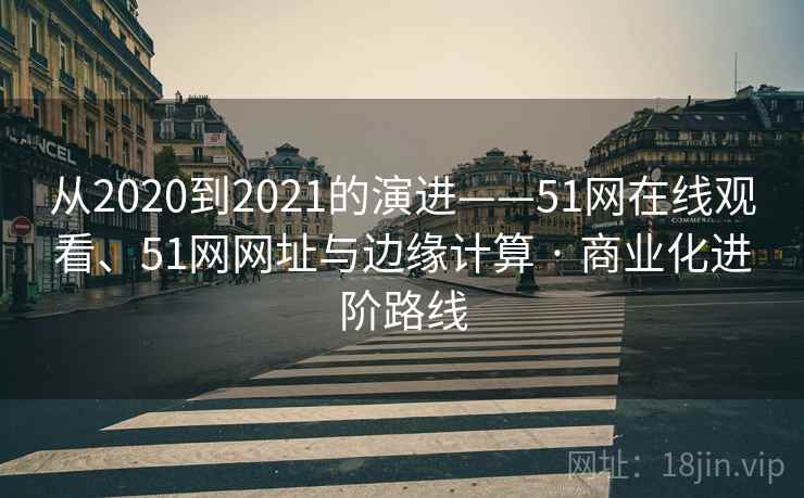 从2020到2021的演进——51网在线观看、51网网址与边缘计算 · 商业化进阶路线
