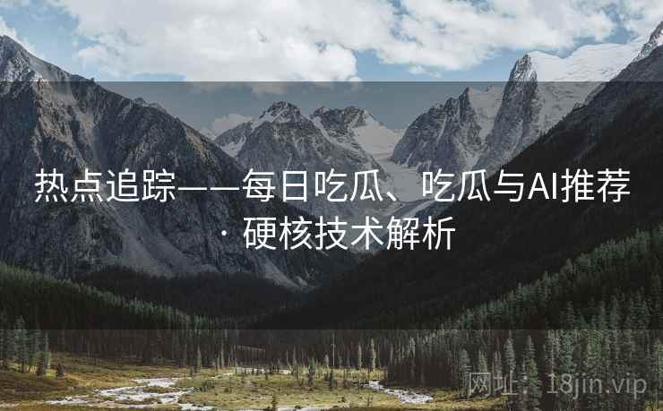 热点追踪——每日吃瓜、吃瓜与AI推荐 · 硬核技术解析