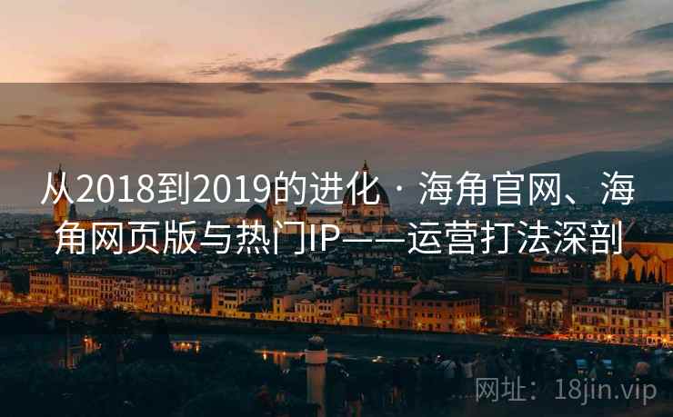 从2018到2019的进化 · 海角官网、海角网页版与热门IP——运营打法深剖