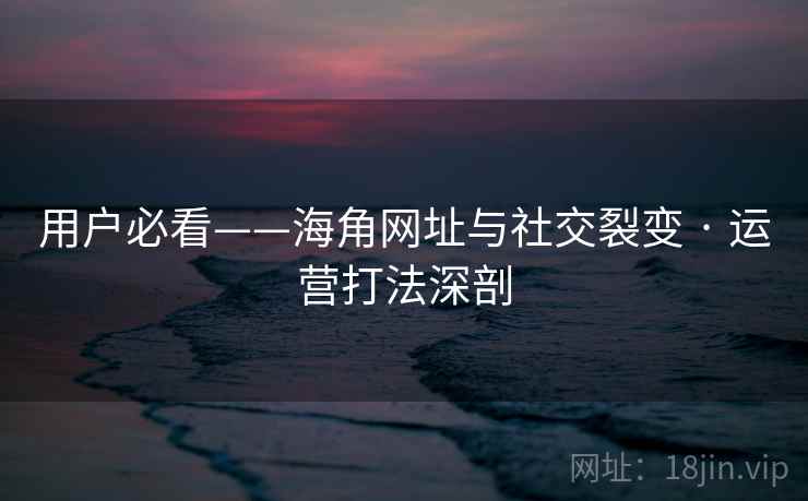 用户必看——海角网址与社交裂变 · 运营打法深剖