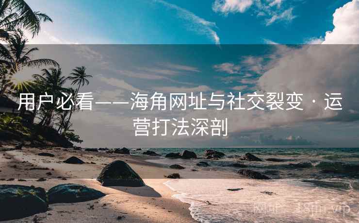 用户必看——海角网址与社交裂变 · 运营打法深剖