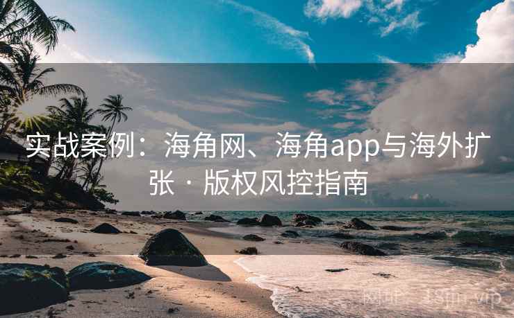 实战案例:海角网、海角app与海外扩张 · 版权风控指南