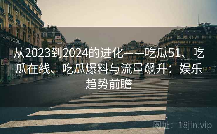 从2023到2024的进化——吃瓜51、吃瓜在线、吃瓜爆料与流量飙升:娱乐趋势前瞻